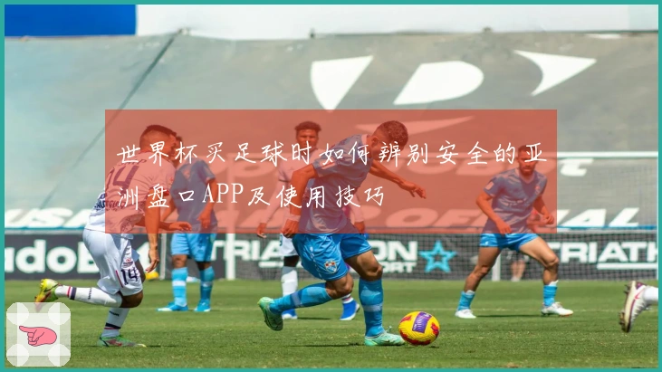 世界杯买足球时如何辨别安全的亚洲盘口APP及使用技巧